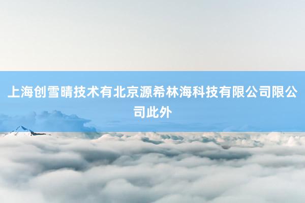 上海创雪晴技术有北京源希林海科技有限公司限公司此外